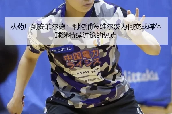 从药厂到安菲尔德：利物浦签维尔茨为何变成媒体球迷持续讨论的热点